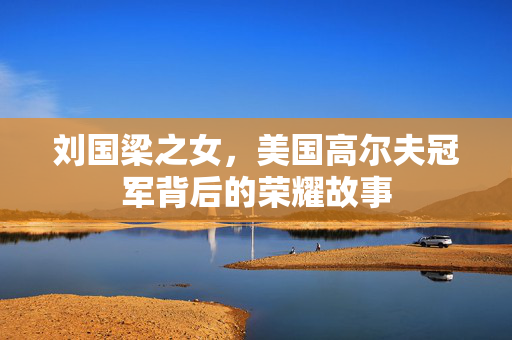 刘国梁之女，美国高尔夫冠军背后的荣耀故事