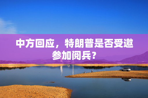 中方回应，特朗普是否受邀参加阅兵？