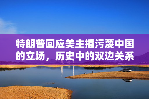 特朗普回应美主播污蔑中国的立场，历史中的双边关系观察