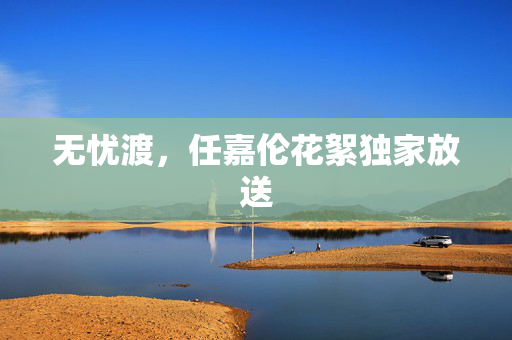 无忧渡，任嘉伦花絮独家放送