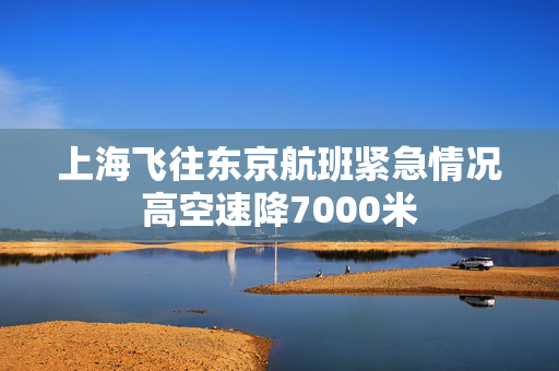 上海飞往东京航班紧急情况高空速降7000米
