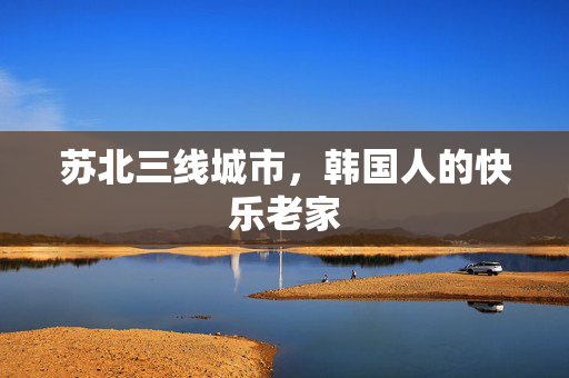 苏北三线城市，韩国人的快乐老家