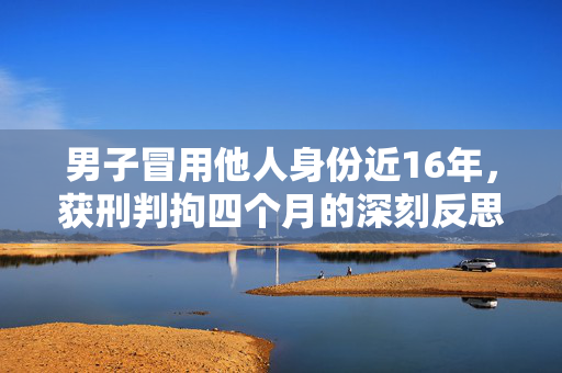 男子冒用他人身份近16年，获刑判拘四个月的深刻反思