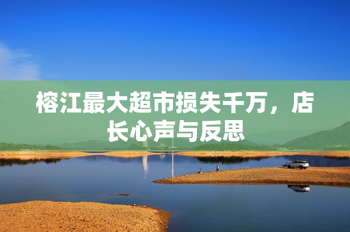 榕江最大超市损失千万，店长心声与反思