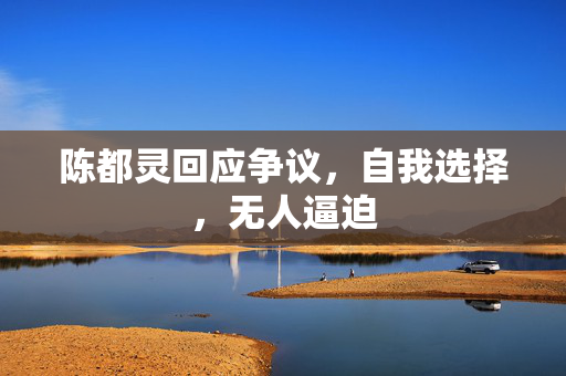 陈都灵回应争议，自我选择，无人逼迫