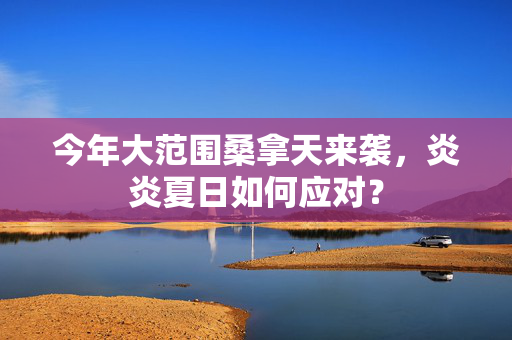今年大范围桑拿天来袭，炎炎夏日如何应对？