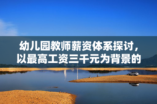 幼儿园教师薪资体系探讨，以最高工资三千元为背景的探讨