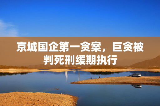京城国企第一贪案，巨贪被判死刑缓期执行