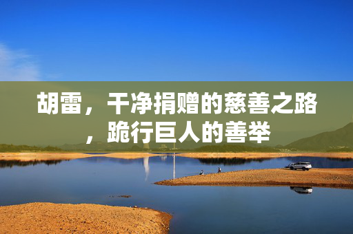 胡雷，干净捐赠的慈善之路，跪行巨人的善举