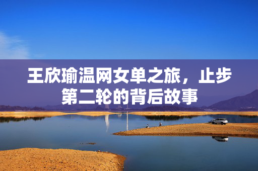 王欣瑜温网女单之旅，止步第二轮的背后故事