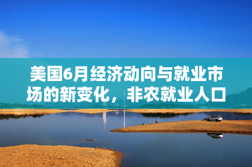 美国6月经济动向与就业市场的新变化，非农就业人口变动14.7万人