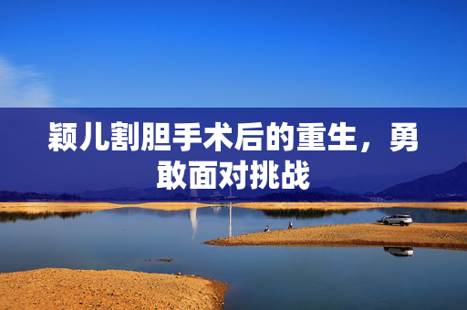 颖儿割胆手术后的重生，勇敢面对挑战