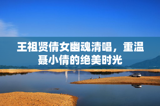 王祖贤倩女幽魂清唱，重温聂小倩的绝美时光