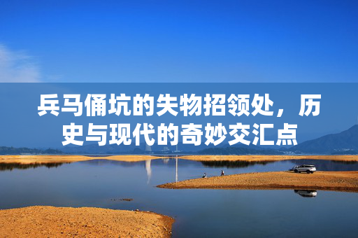 兵马俑坑的失物招领处，历史与现代的奇妙交汇点