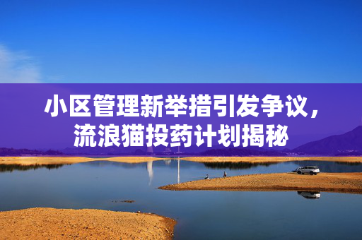 小区管理新举措引发争议，流浪猫投药计划揭秘