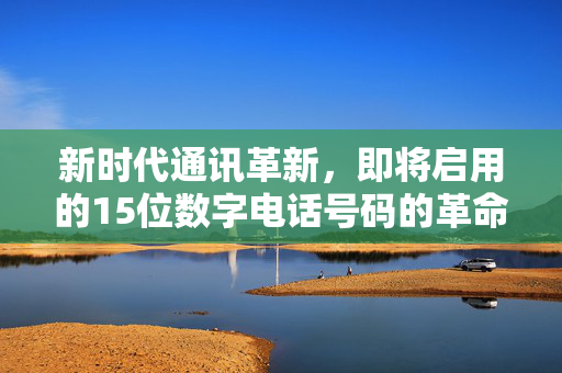 新时代通讯革新，即将启用的15位数字电话号码的革命性变革