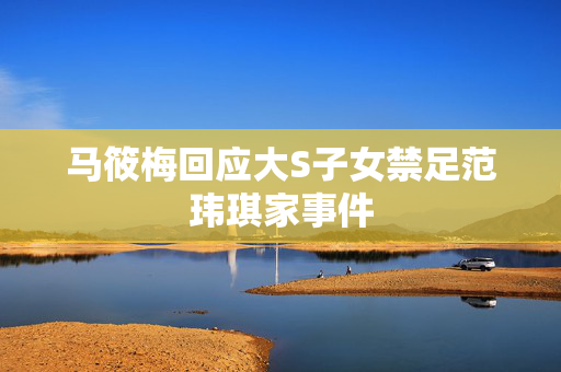 马筱梅回应大S子女禁足范玮琪家事件