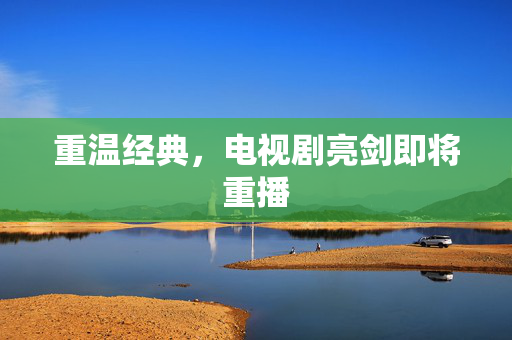 重温经典，电视剧亮剑即将重播