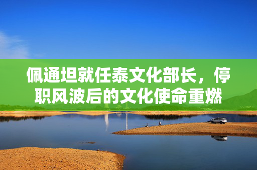 佩通坦就任泰文化部长，停职风波后的文化使命重燃