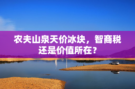 农夫山泉天价冰块，智商税还是价值所在？