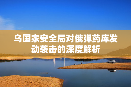 乌国家安全局对俄弹药库发动袭击的深度解析