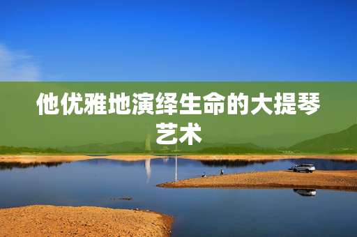 他优雅地演绎生命的大提琴艺术