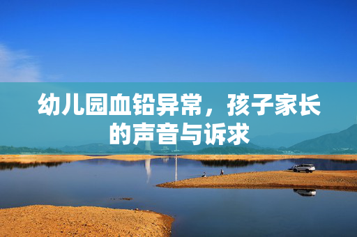 幼儿园血铅异常，孩子家长的声音与诉求