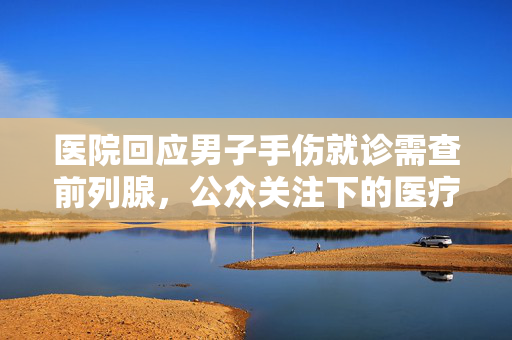 医院回应男子手伤就诊需查前列腺，公众关注下的医疗事件