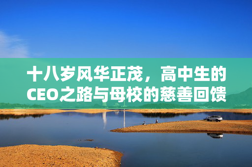 十八岁风华正茂，高中生的CEO之路与母校的慈善回馈