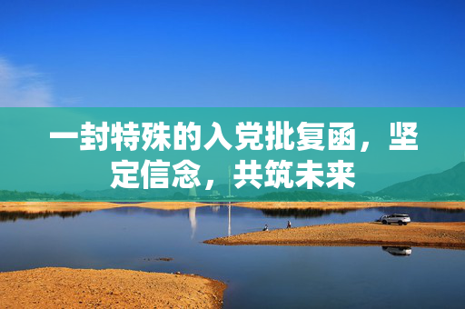 一封特殊的入党批复函，坚定信念，共筑未来