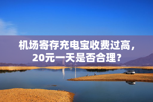 机场寄存充电宝收费过高，20元一天是否合理？