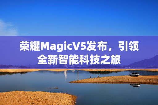 荣耀MagicV5发布，引领全新智能科技之旅