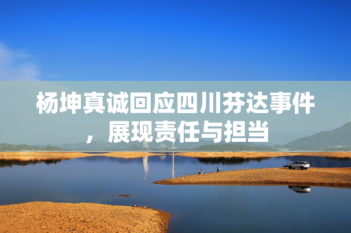 杨坤真诚回应四川芬达事件，展现责任与担当