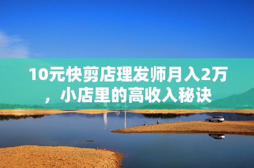 10元快剪店理发师月入2万，小店里的高收入秘诀