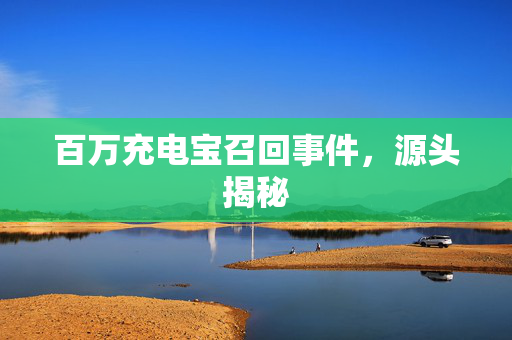 百万充电宝召回事件，源头揭秘