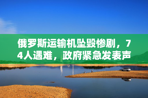 俄罗斯运输机坠毁惨剧，74人遇难，政府紧急发表声明