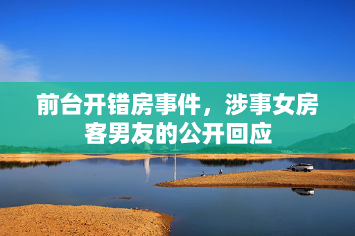 前台开错房事件，涉事女房客男友的公开回应