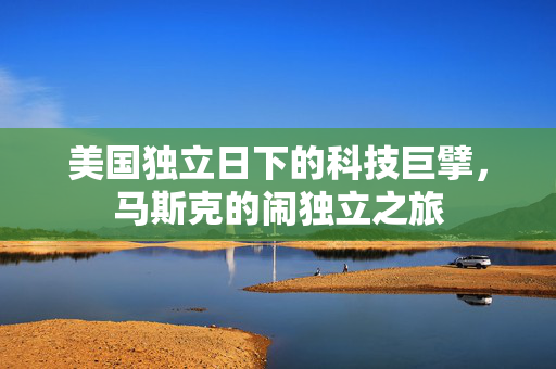 美国独立日下的科技巨擘，马斯克的闹独立之旅