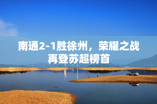 南通2-1胜徐州，荣耀之战再登苏超榜首