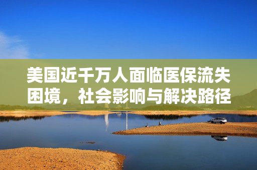 美国近千万人面临医保流失困境，社会影响与解决路径