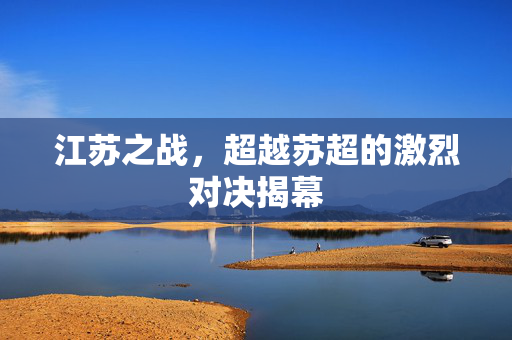 江苏之战，超越苏超的激烈对决揭幕