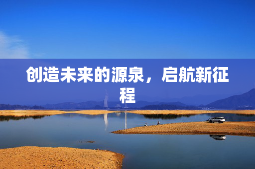 创造未来的源泉，启航新征程