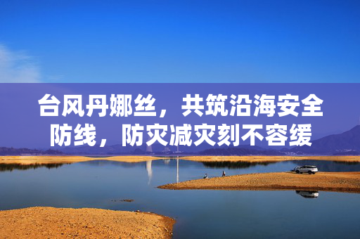 台风丹娜丝，共筑沿海安全防线，防灾减灾刻不容缓