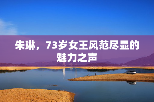 朱琳，73岁女王风范尽显的魅力之声