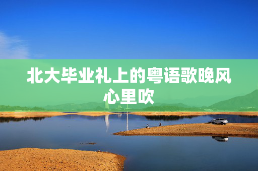 北大毕业礼上的粤语歌晚风心里吹