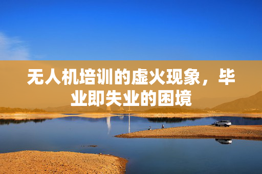 无人机培训的虚火现象，毕业即失业的困境