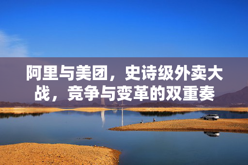 阿里与美团，史诗级外卖大战，竞争与变革的双重奏