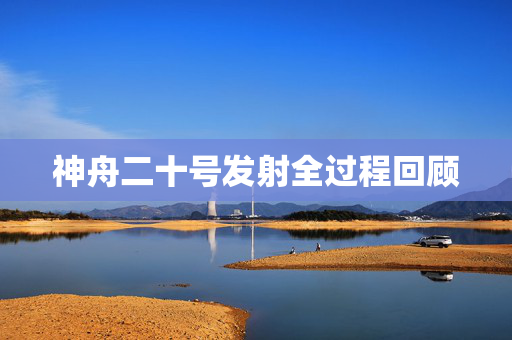 神舟二十号发射全过程回顾