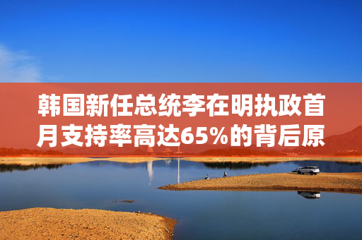 韩国新任总统李在明执政首月支持率高达65%的背后原因分析
