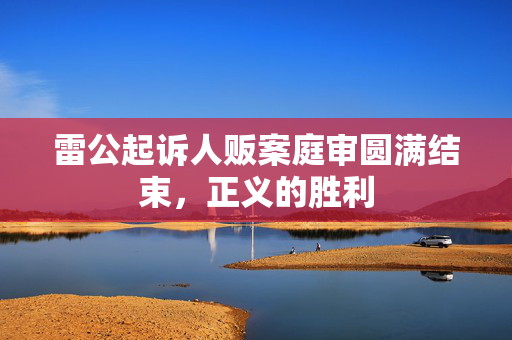 雷公起诉人贩案庭审圆满结束，正义的胜利